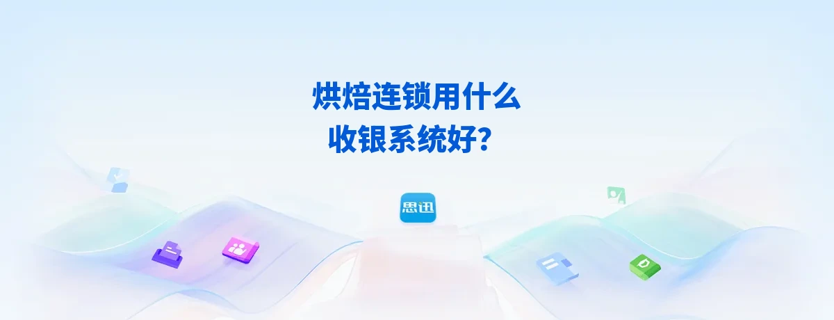 烘焙连锁用什么收银系统好？2026思迅烘焙产销一体选型指南